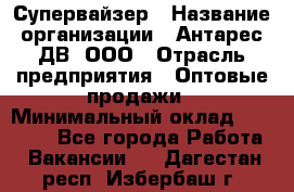 Супервайзер › Название организации ­ Антарес ДВ, ООО › Отрасль предприятия ­ Оптовые продажи › Минимальный оклад ­ 45 000 - Все города Работа » Вакансии   . Дагестан респ.,Избербаш г.